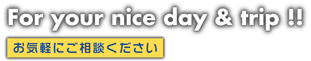 For your nice day & trip!! お気軽にご相談ください